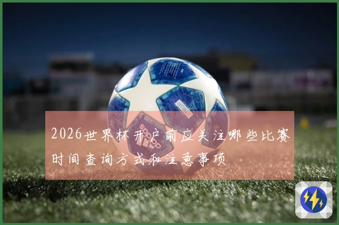 2026世界杯开户前应关注哪些比赛时间查询方式和注意事项
