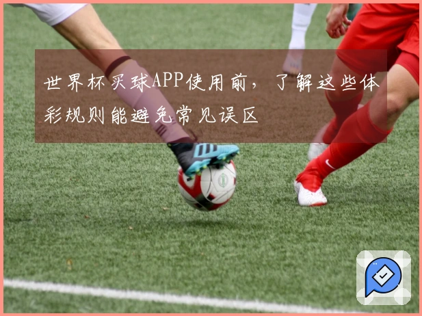 世界杯买球APP使用前，了解这些体彩规则能避免常见误区