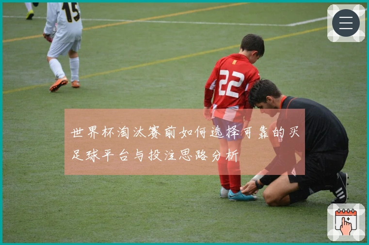 世界杯淘汰赛前如何选择可靠的买足球平台与投注思路分析