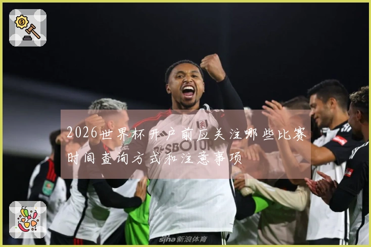 2026世界杯开户前应关注哪些比赛时间查询方式和注意事项
