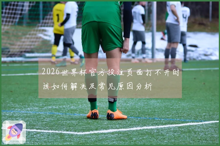 2026世界杯官方投注页面打不开时该如何解决及常见原因分析