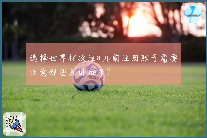 选择世界杯投注app前注册账号需要注意哪些关键细节？
