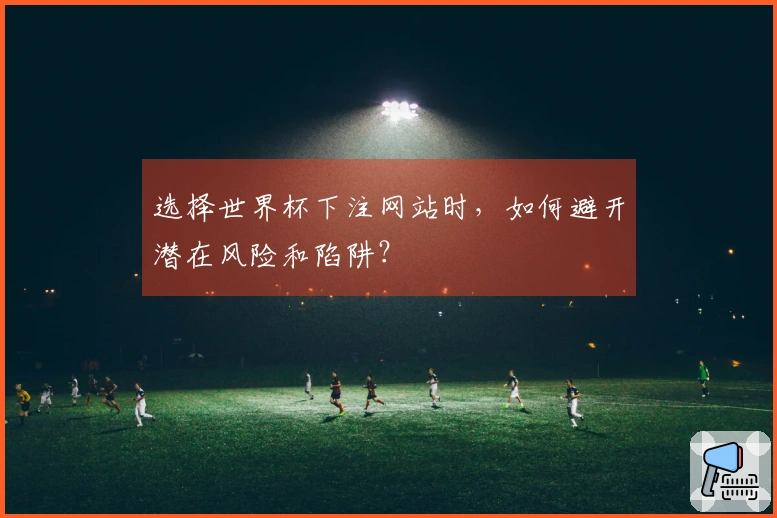 选择世界杯下注网站时，如何避开潜在风险和陷阱？