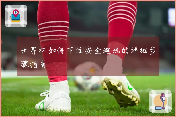 世界杯如何下注安全避坑的详细步骤指南