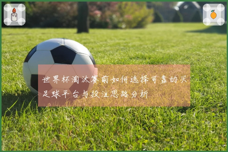 世界杯淘汰赛前如何选择可靠的买足球平台与投注思路分析